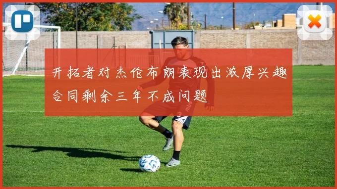 开拓者对杰伦布朗表现出浓厚兴趣合同剩余三年不成问题