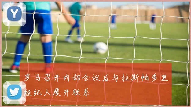 罗马召开内部会议后与拉斯帕多里经纪人展开联系