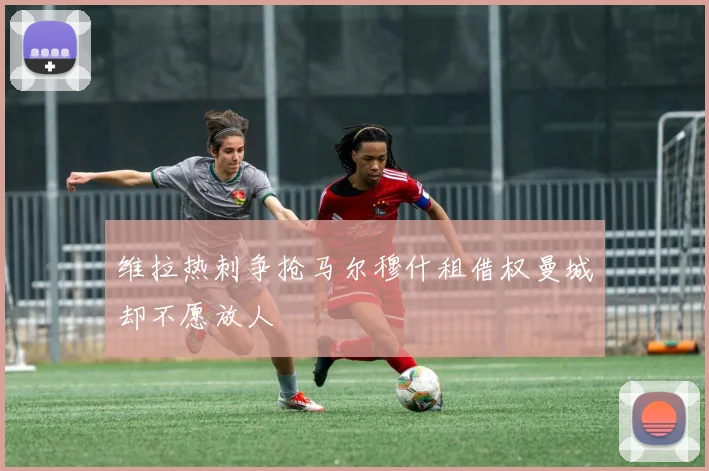 维拉热刺争抢马尔穆什租借权曼城却不愿放人