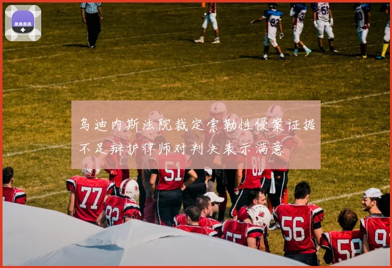 乌迪内斯法院裁定索勒性侵案证据不足辩护律师对判决表示满意