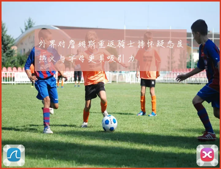 外界对詹姆斯重返骑士持怀疑态度热火与字母更具吸引力