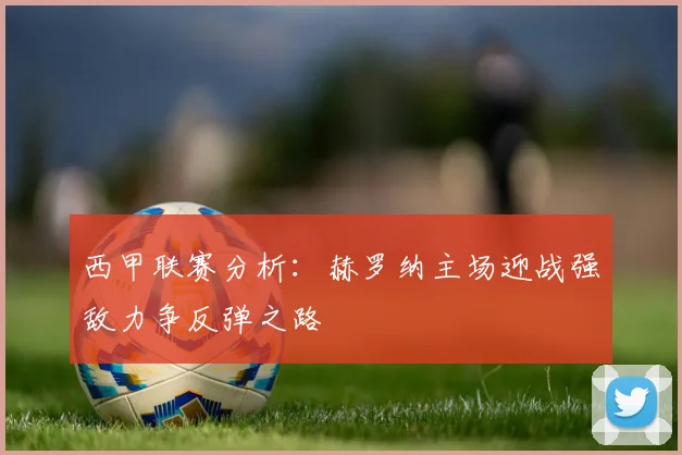 西甲联赛分析：赫罗纳主场迎战强敌力争反弹之路