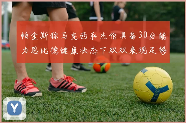帕金斯称马克西和杰伦具备30分能力恩比德健康状态下双双表现足够
