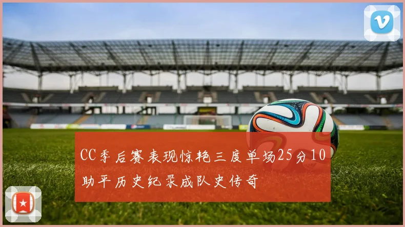 CC季后赛表现惊艳三度单场25分10助平历史纪录成队史传奇