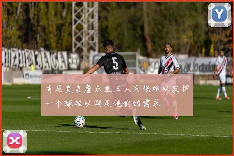 肯尼直言詹东里三人同场难以发挥一个球难以满足他们的需求