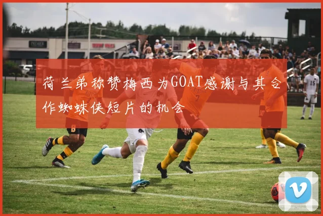 荷兰弟称赞梅西为GOAT感谢与其合作蜘蛛侠短片的机会