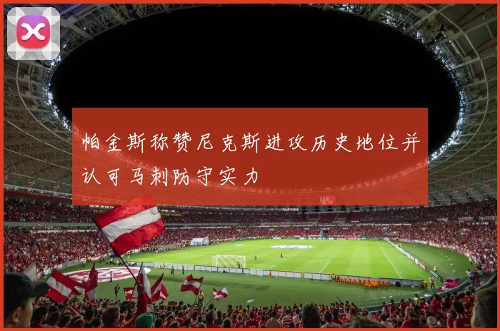 帕金斯称赞尼克斯进攻历史地位并认可马刺防守实力