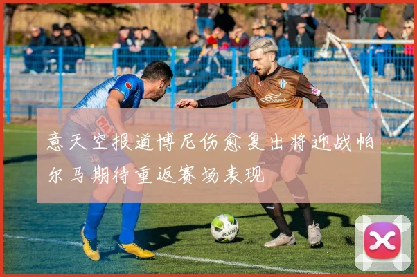 意天空报道博尼伤愈复出将迎战帕尔马期待重返赛场表现