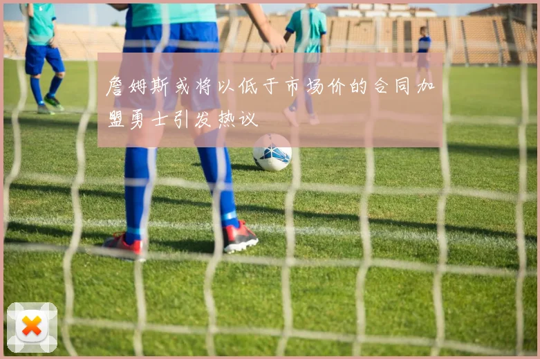 詹姆斯或将以低于市场价的合同加盟勇士引发热议