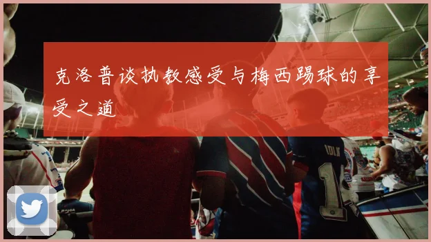 克洛普谈执教感受与梅西踢球的享受之道