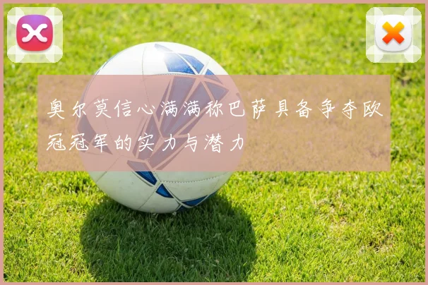 奥尔莫信心满满称巴萨具备争夺欧冠冠军的实力与潜力