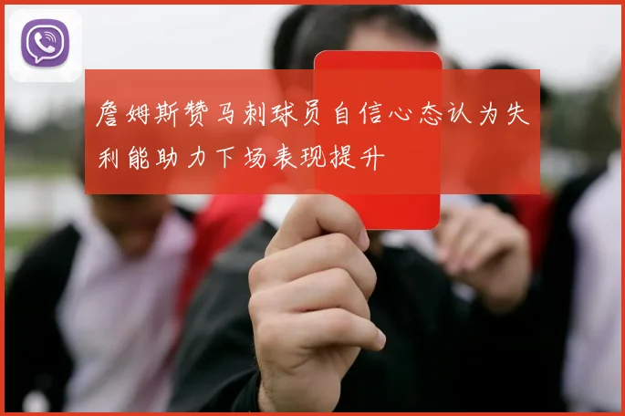 詹姆斯赞马刺球员自信心态认为失利能助力下场表现提升