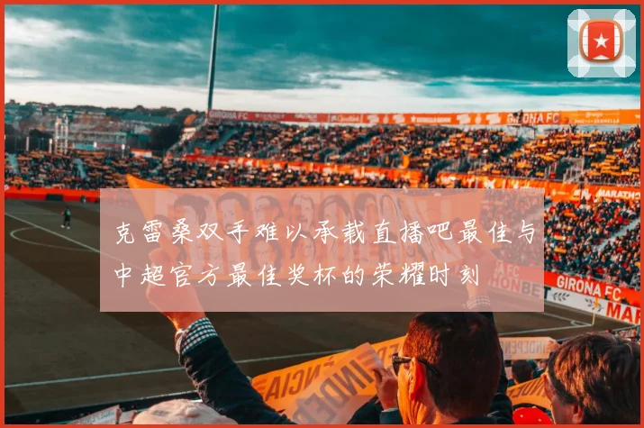 克雷桑双手难以承载直播吧最佳与中超官方最佳奖杯的荣耀时刻