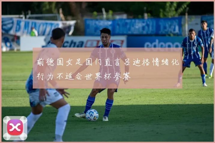 前德国女足国门直言吕迪格情绪化行为不适合世界杯参赛