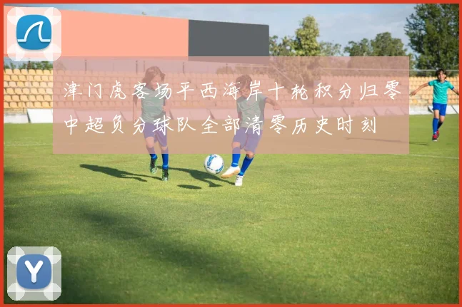 津门虎客场平西海岸十轮积分归零中超负分球队全部清零历史时刻