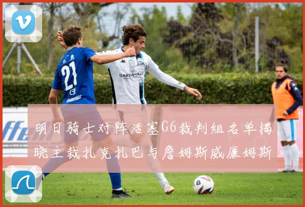 明日骑士对阵活塞G6裁判组名单揭晓主裁扎克扎巴与詹姆斯威廉姆斯在列