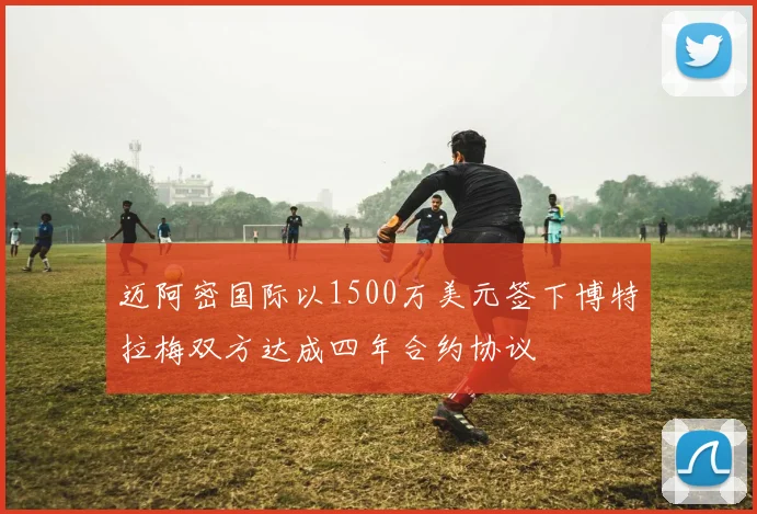 迈阿密国际以1500万美元签下博特拉梅双方达成四年合约协议