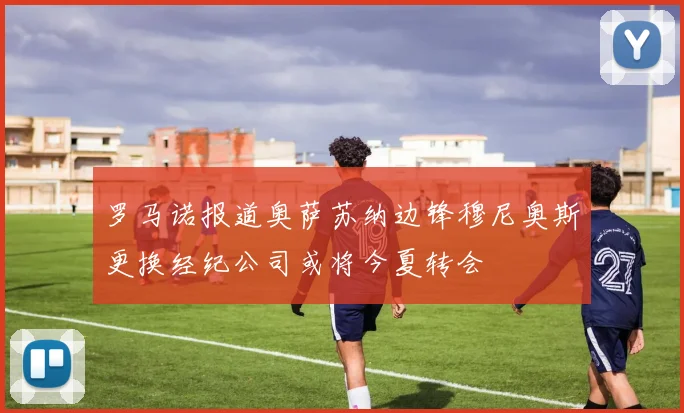 罗马诺报道奥萨苏纳边锋穆尼奥斯更换经纪公司或将今夏转会