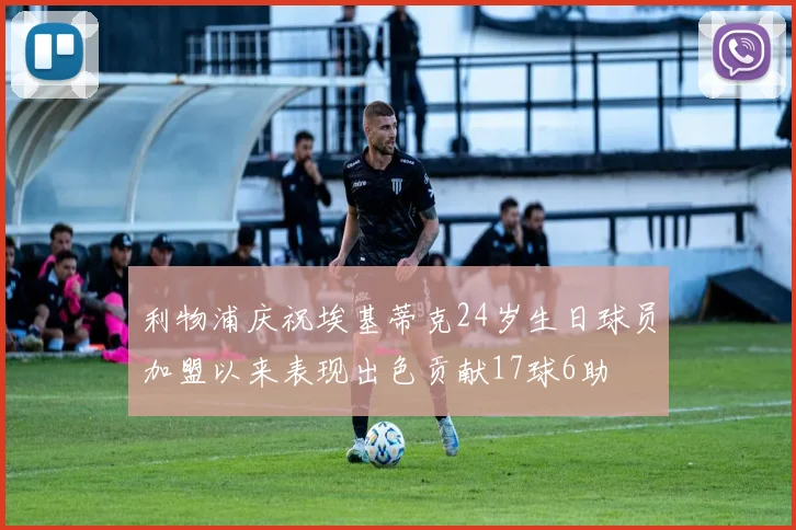 利物浦庆祝埃基蒂克24岁生日球员加盟以来表现出色贡献17球6助