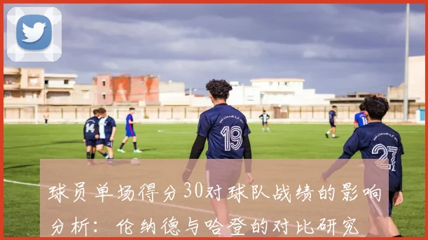 球员单场得分30对球队战绩的影响分析：伦纳德与哈登的对比研究