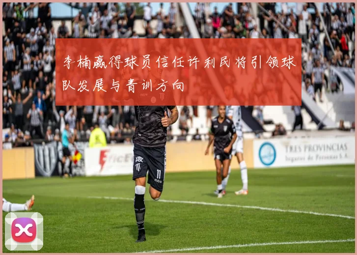 李楠赢得球员信任许利民将引领球队发展与青训方向