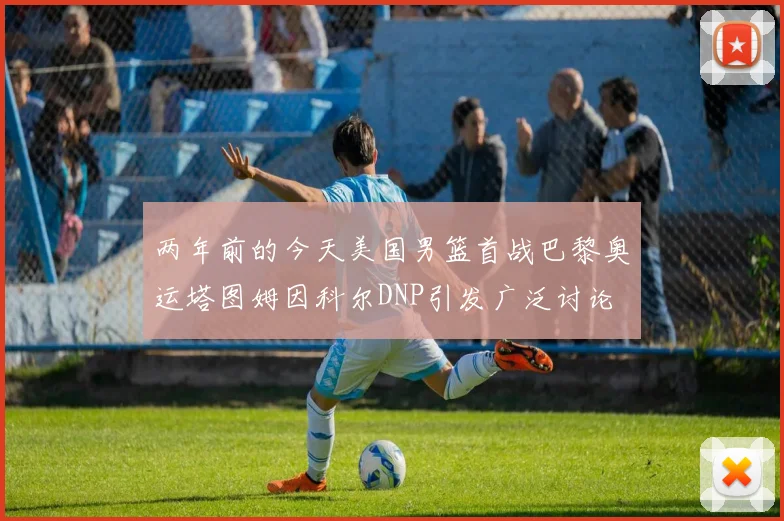 两年前的今天美国男篮首战巴黎奥运塔图姆因科尔DNP引发广泛讨论