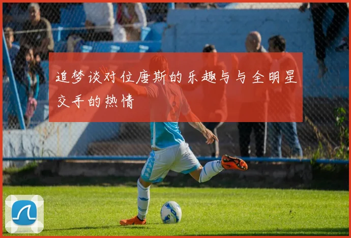 追梦谈对位唐斯的乐趣与与全明星交手的热情