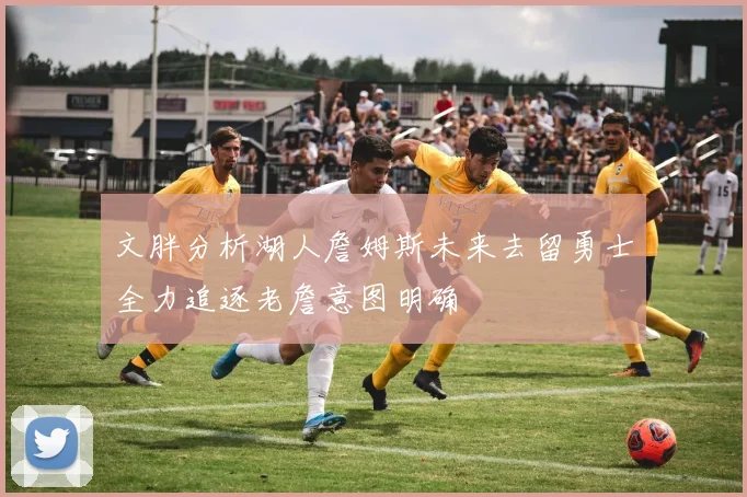 文胖分析湖人詹姆斯未来去留勇士全力追逐老詹意图明确
