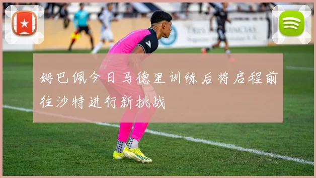 姆巴佩今日马德里训练后将启程前往沙特进行新挑战