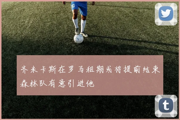 齐米卡斯在罗马租期或将提前结束森林队有意引进他