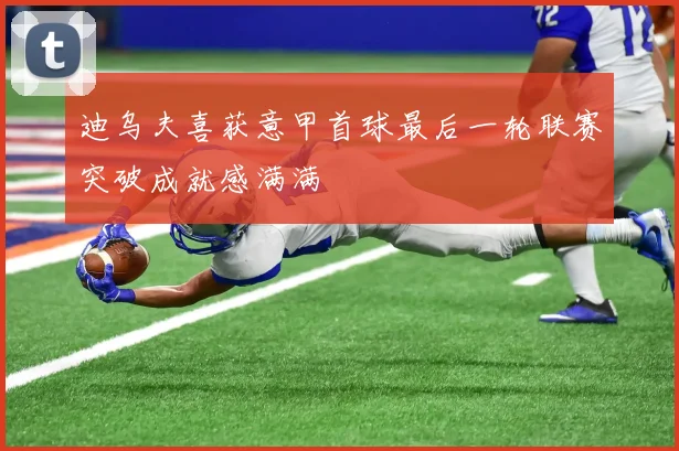 迪乌夫喜获意甲首球最后一轮联赛突破成就感满满