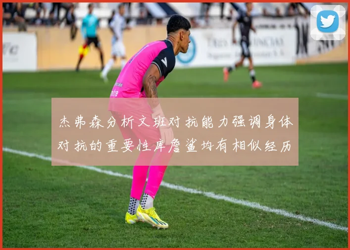 杰弗森分析文班对抗能力强调身体对抗的重要性库詹鲨均有相似经历