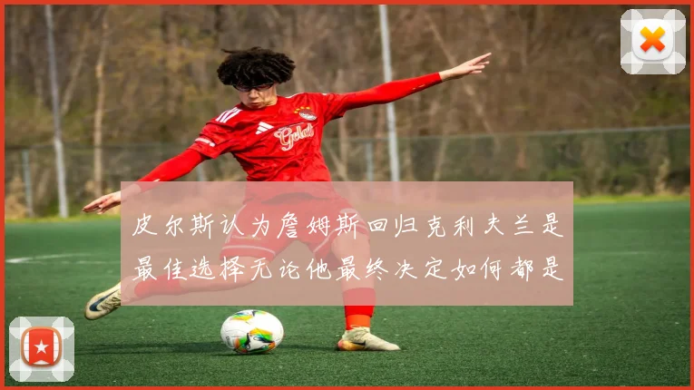 皮尔斯认为詹姆斯回归克利夫兰是最佳选择无论他最终决定如何都是合理的