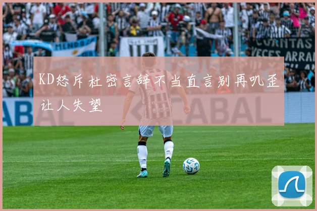 KD怒斥杜密言辞不当直言别再叽歪让人失望