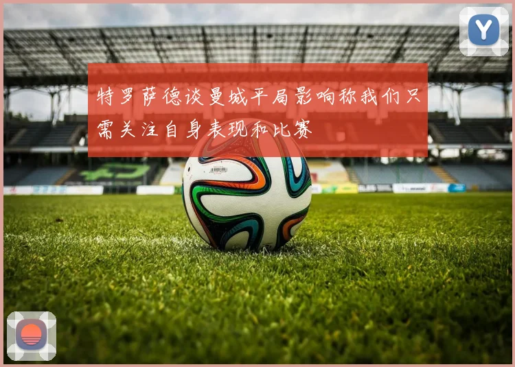 特罗萨德谈曼城平局影响称我们只需关注自身表现和比赛