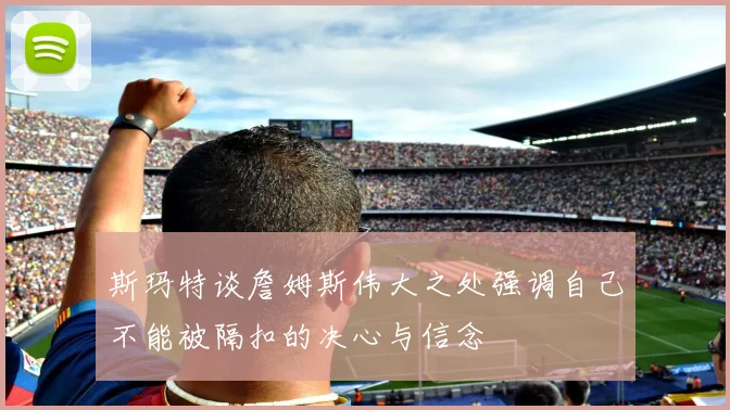斯玛特谈詹姆斯伟大之处强调自己不能被隔扣的决心与信念