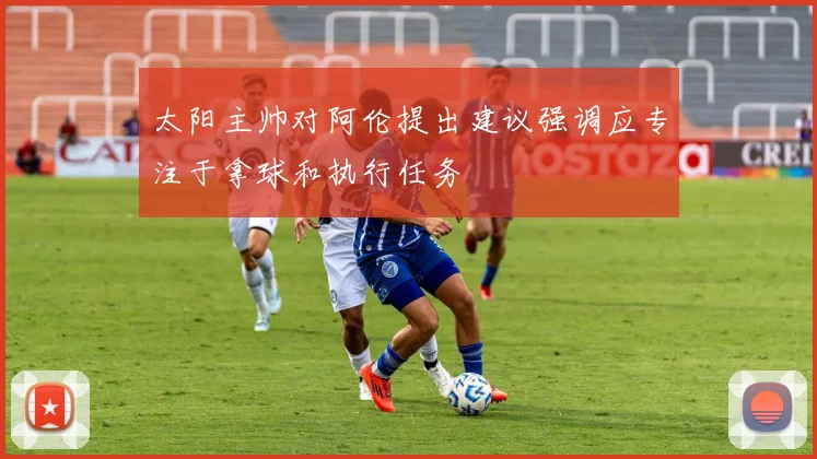 太阳主帅对阿伦提出建议强调应专注于拿球和执行任务